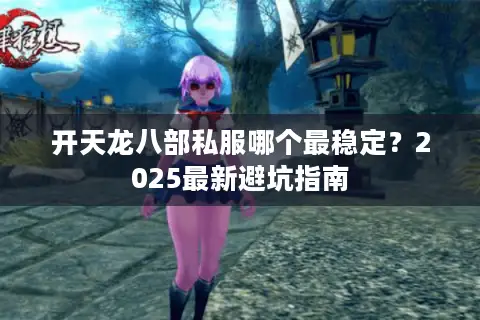 开天龙八部私服哪个最稳定?2025最新避坑指南 开天龙八部私服哪个最稳定?2025最新避坑指南