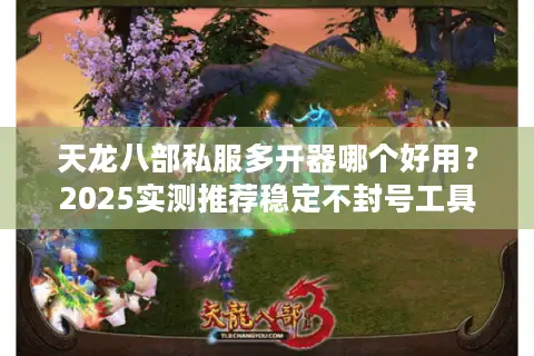 天龙八部私服多开器哪个好用？2025实测推荐稳定不封号工具