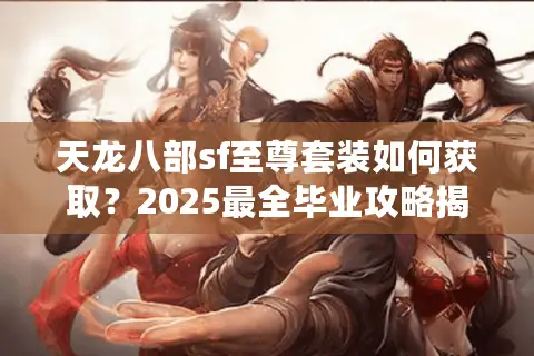 天龙八部sf至尊套装如何获取?2025最全毕业攻略揭秘 天龙八部sf至尊套装如何获取?2025最全毕业攻略揭秘