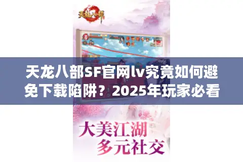 天龙八部SF官网lv究竟如何避免下载陷阱？2025年玩家必看避坑指南