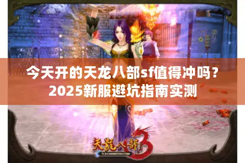 今天开的天龙八部sf值得冲吗?2025新服避坑指南实测 今天开的天龙八部sf值得冲吗?2025新服避坑指南实测