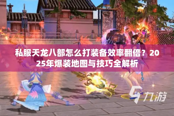 私服天龙八部怎么打装备效率翻倍?2025年爆装地图与技巧全解析 私服天龙八部怎么打装备效率翻倍?2025年爆装地图与技巧全解析