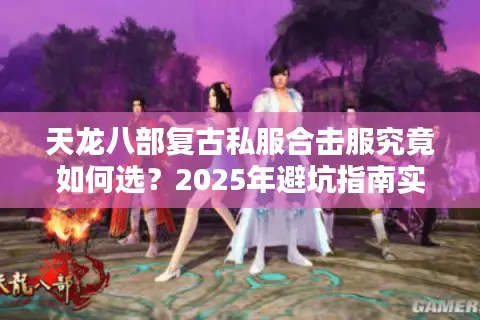 天龙八部复古私服合击服究竟如何选?2025年避坑指南实测公开 天龙八部复古私服合击服究竟如何选?2025年避坑指南实测公开