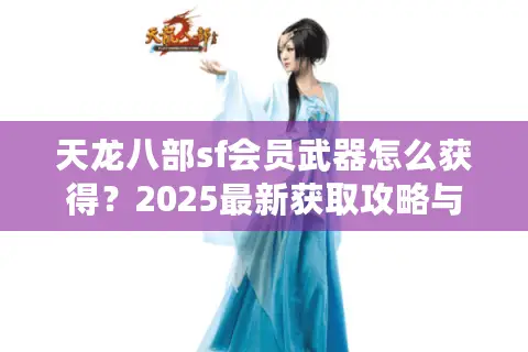天龙八部sf会员武器怎么获得?2025最新获取攻略与实战评测 天龙八部sf会员武器怎么获得?2025最新获取攻略与实战评测