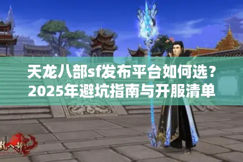 天龙八部sf发布平台如何选？2025年避坑指南与开服清单