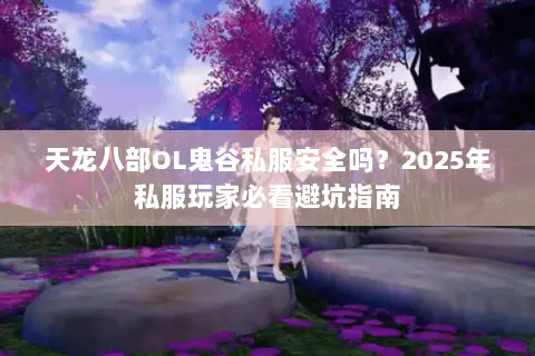 天龙八部OL鬼谷私服安全吗?2025年私服玩家必看避坑指南 天龙八部OL鬼谷私服安全吗?2025年私服玩家必看避坑指南