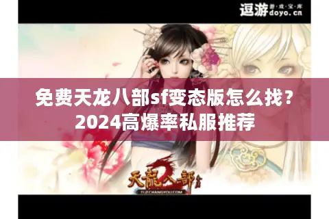 免费天龙八部sf变态版怎么找?2024高爆率私服推荐 免费天龙八部sf变态版怎么找?2024高爆率私服推荐