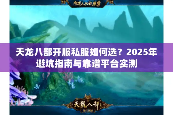 天龙八部开服私服如何选?2025年避坑指南与靠谱平台实测 天龙八部开服私服如何选?2025年避坑指南与靠谱平台实测
