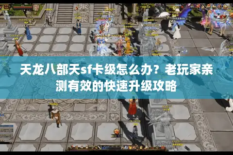 天龙八部天sf卡级怎么办？老玩家亲测有效的快速升级攻略