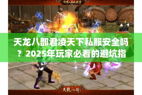 天龙八部君凌天下私服安全吗？2025年玩家必看的避坑指南
