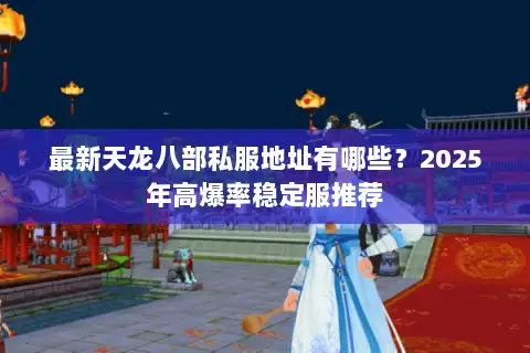 最新天龙八部私服地址有哪些？2025年高爆率稳定服推荐