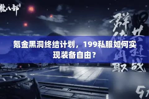 氪金黑洞终结计划，199私服如何实现装备自由？