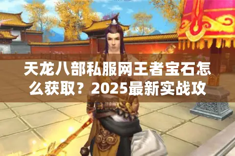 天龙八部私服网王者宝石怎么获取？2025最新实战攻略揭秘