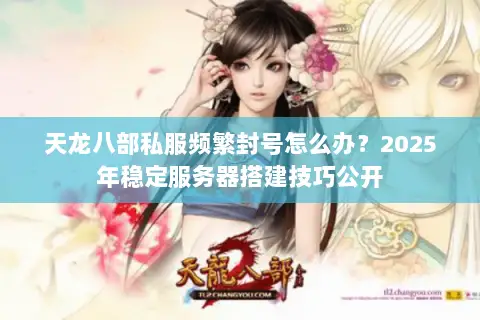 天龙八部私服频繁封号怎么办？2025年稳定服务器搭建技巧公开