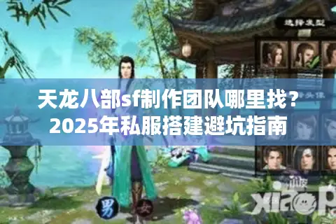 天龙八部sf制作团队哪里找?2025年私服搭建避坑指南 天龙八部sf制作团队哪里找?2025年私服搭建避坑指南