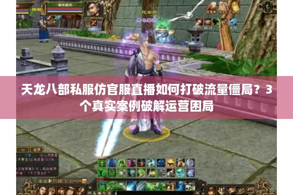 天龙八部私服仿官服直播如何打破流量僵局？3个真实案例破解运营困局