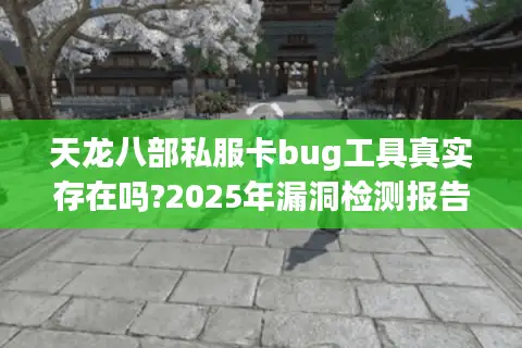 天龙八部私服卡bug工具真实存在吗?2025年漏洞检测报告解密