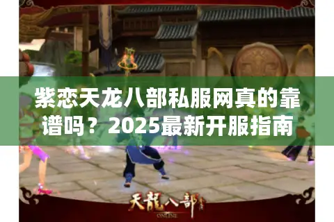 紫恋天龙八部私服网真的靠谱吗？2025最新开服指南与避坑攻略