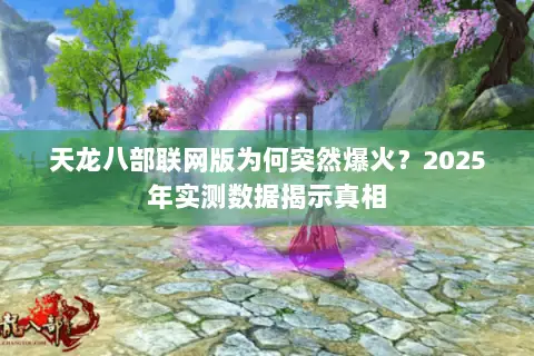 天龙八部联网版为何突然爆火?2025年实测数据揭示真相 天龙八部联网版为何突然爆火?2025年实测数据揭示真相