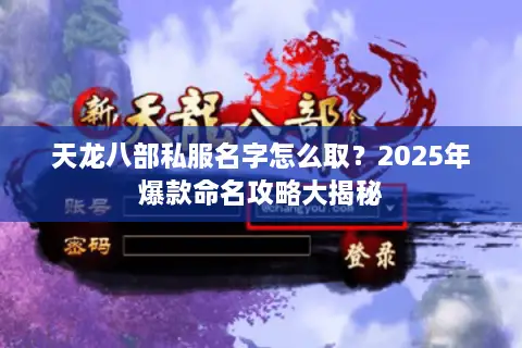 天龙八部私服名字怎么取？2025年爆款命名攻略大揭秘
