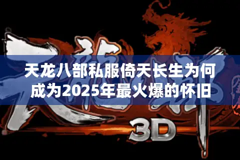 天龙八部私服倚天长生为何成为2025年最火爆的怀旧服?独家避坑指南 天龙八部私服倚天长生为何成为2025年最火爆的怀旧服?独家避坑指南