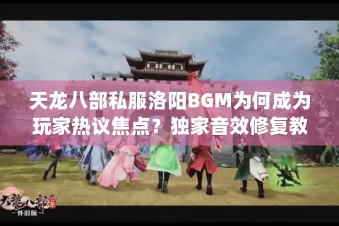 天龙八部私服洛阳BGM为何成为玩家热议焦点？独家音效修复教程+场景解析