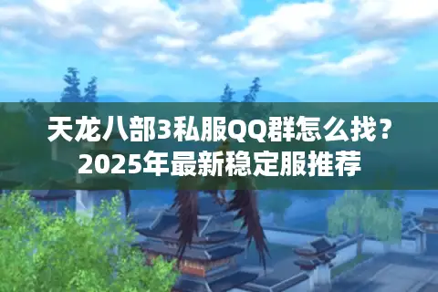 天龙八部3私服QQ群怎么找?2025年最新稳定服推荐 天龙八部3私服QQ群怎么找?2025年最新稳定服推荐