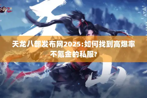 天龙八部发布网2025:如何找到高爆率不氪金的私服? 天龙八部发布网2025:如何找到高爆率不氪金的私服?