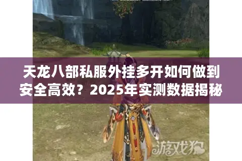 天龙八部私服外挂多开如何做到安全高效？2025年实测数据揭秘