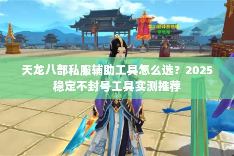 天龙八部私服辅助工具怎么选？2025稳定不封号工具实测推荐