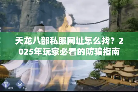 天龙八部私服网址怎么找？2025年玩家必看的防骗指南