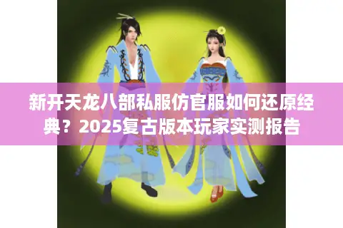 新开天龙八部私服仿官服如何还原经典？2025复古版本玩家实测报告