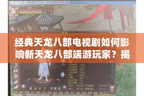 经典天龙八部电视剧如何影响新天龙八部端游玩家？揭秘武侠IP的跨时空共鸣