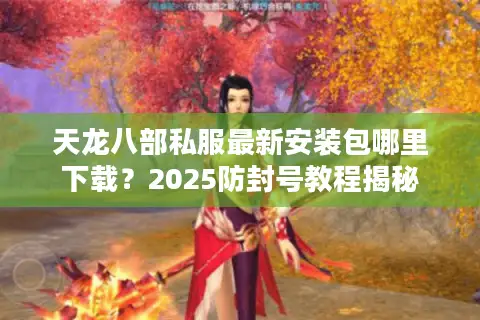 天龙八部私服最新安装包哪里下载?2025防封号教程揭秘 天龙八部私服最新安装包哪里下载?2025防封号教程揭秘