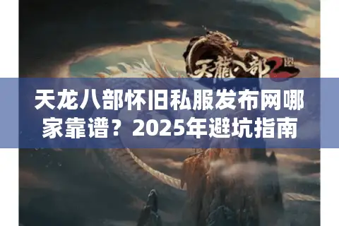 天龙八部怀旧私服发布网哪家靠谱?2025年避坑指南与资源导航 天龙八部怀旧私服发布网哪家靠谱?2025年避坑指南与资源导航