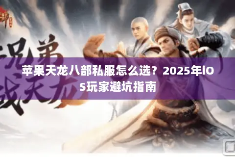 苹果天龙八部私服怎么选?2025年iOS玩家避坑指南 苹果天龙八部私服怎么选?2025年iOS玩家避坑指南