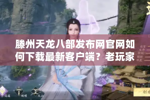 滕州天龙八部发布网官网如何下载最新客户端？老玩家亲测避坑指南