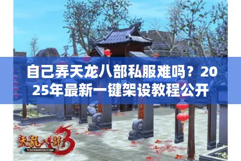 自己弄天龙八部私服难吗？2025年最新一键架设教程公开