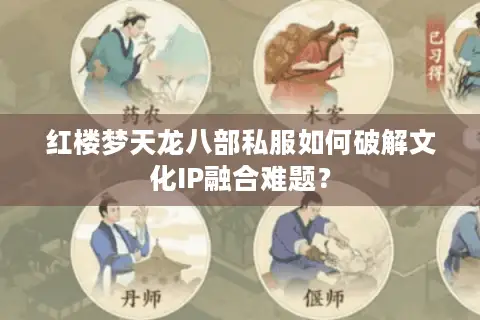 红楼梦天龙八部私服如何破解文化IP融合难题? 红楼梦天龙八部私服如何破解文化IP融合难题?