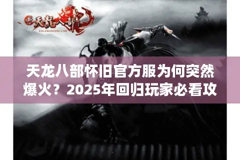 天龙八部怀旧官方服为何突然爆火？2025年回归玩家必看攻略