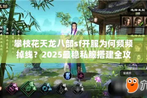 攀枝花天龙八部sf开服为何频频掉线？2025最稳私服搭建全攻略
