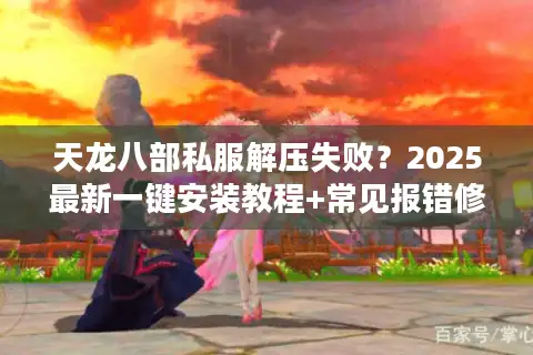 天龙八部私服解压失败？2025最新一键安装教程+常见报错修复