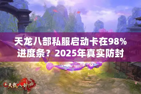 天龙八部私服启动卡在98%进度条?2025年真实防封操作指南 天龙八部私服启动卡在98%进度条?2025年真实防封操作指南