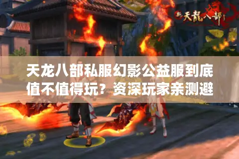 天龙八部私服幻影公益服到底值不值得玩？资深玩家亲测避坑指南