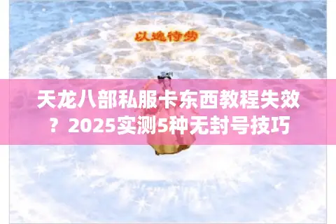 天龙八部私服卡东西教程失效?2025实测5种无封号技巧 天龙八部私服卡东西教程失效?2025实测5种无封号技巧