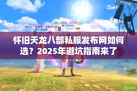 怀旧天龙八部私服发布网如何选?2025年避坑指南来了 怀旧天龙八部私服发布网如何选?2025年避坑指南来了