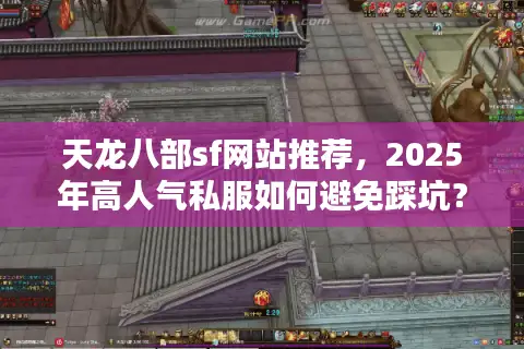 天龙八部sf网站推荐，2025年高人气私服如何避免踩坑？