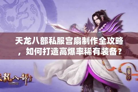 天龙八部私服宫扇制作全攻略，如何打造高爆率稀有装备？