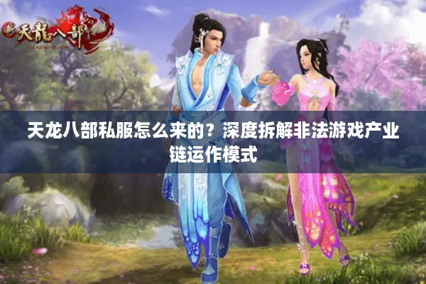 天龙八部私服怎么来的？深度拆解非法游戏产业链运作模式