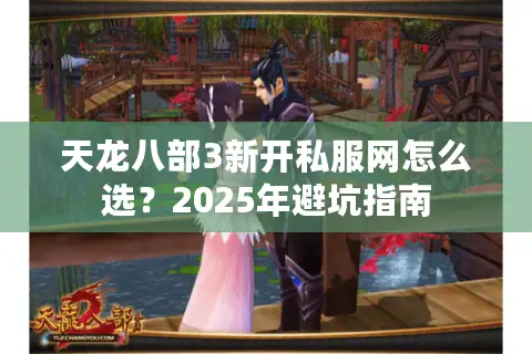 天龙八部3新开私服网怎么选?2025年避坑指南 天龙八部3新开私服网怎么选?2025年避坑指南